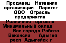 Продавец › Название организации ­ Паритет, ООО › Отрасль предприятия ­ Розничная торговля › Минимальный оклад ­ 21 500 - Все города Работа » Вакансии   . Адыгея респ.,Адыгейск г.